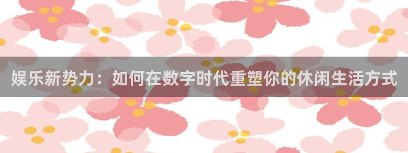 耀世娱乐,apk.1：娱乐新势力：如何在数字时代重塑你的休闲生活方式