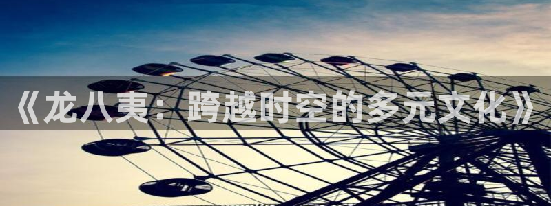 壹号大舞台网站：《龙八夷：跨越时空的多元文化》
