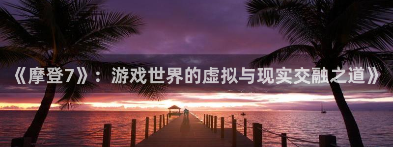 耀世娱乐,apk.1：《摩登7》：游戏世界的虚拟与现实交融之道》