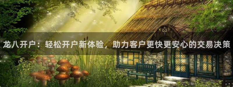 耀世娱乐app官网下载：龙八开户：轻松开户新体验，助力客户更快更安心的交易决策