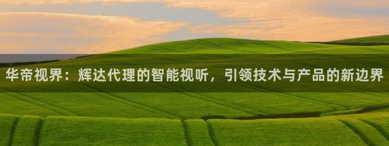 壹号top娱乐：华帝视界：辉达代理的智能视听，引领技术与产品的新边界