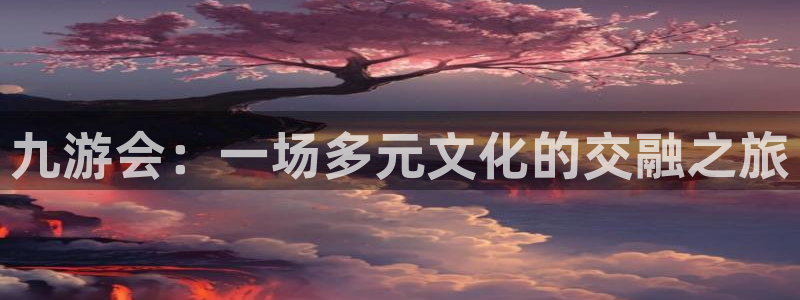 壹号电子娱乐app下载最新版本：九游会：一场多元文化的交融之旅