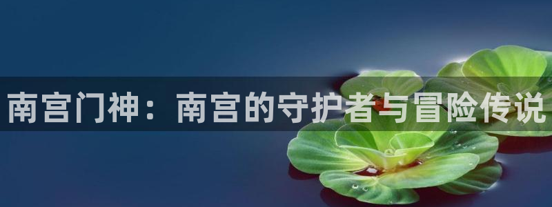 壹号top娱乐：南宫门神：南宫的守护者与冒险传说