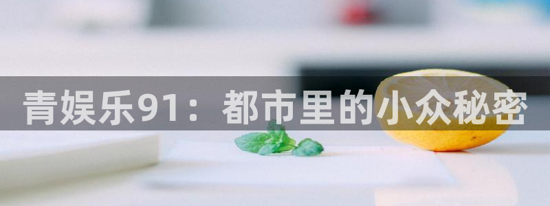 壹号电子娱乐app下载最新版本安装：青娱乐91：都市里的小众秘密
