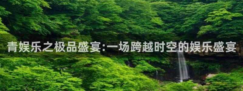 壹号app官网：青娱乐之极品盛宴:一场跨越时空的娱乐盛宴