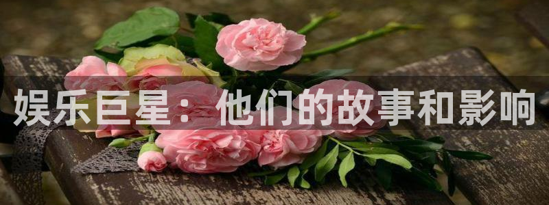 耀世娱乐app下载地址：娱乐巨星：他们的故事和影响