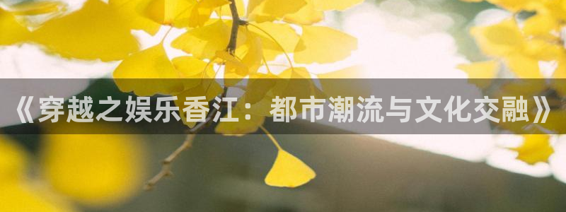 耀世娱乐官方网站下载：《穿越之娱乐香江：都市潮流与文化交融》
