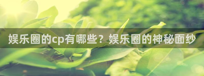 耀世娱乐网址：娱乐圈的cp有哪些？娱乐圈的神秘面纱