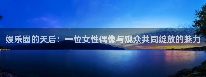 壹号app下载链接：娱乐圈的天后：一位女性偶像与观众共同绽放的魅力