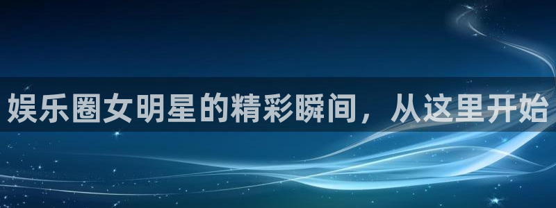 耀世娱乐官方网站下载：娱乐圈女明星的精彩瞬间，从这里开始
