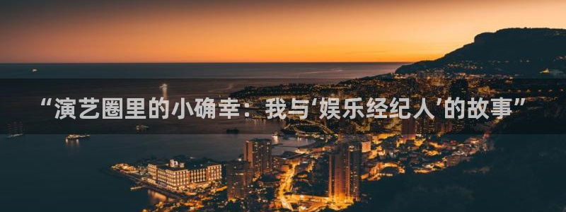 壹号平台下载安装官网：“演艺圈里的小确幸：我与‘娱乐经纪人’的故事”