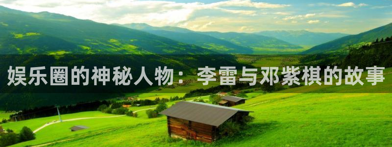 耀世娱乐app下载安装最新版：娱乐圈的神秘人物：李雷与邓紫棋的故事