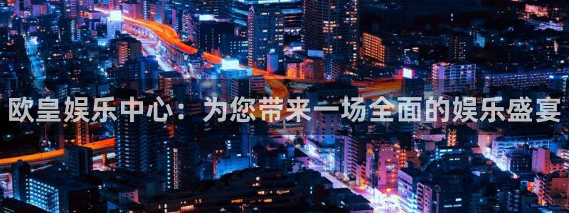耀世娱乐,com：欧皇娱乐中心：为您带来一场全面的娱乐盛宴