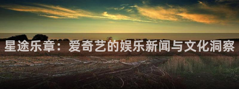 耀世娱乐app下载：星途乐章：爱奇艺的娱乐新闻与文化洞察