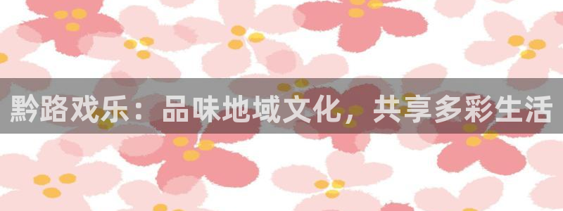 壹号电子娱乐app下载最新版：黔路戏乐：品味地域文化，共享多彩生活