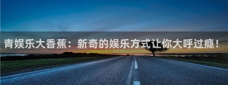 壹号电子娱乐app下载安装最新版本：青娱乐大香蕉：新奇的娱乐方式让你大呼过瘾！