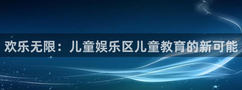 耀世娱乐app官网：欢乐无限：儿童娱乐区儿童教育的新可能