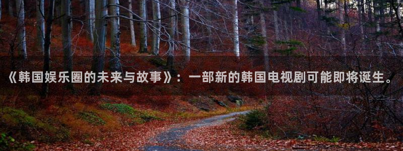 壹号下载官网入口：《韩国娱乐圈的未来与故事》：一部新的韩国电视剧可能即将诞生。