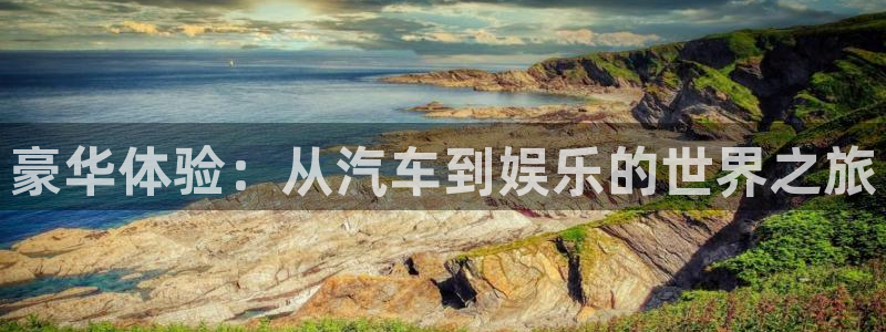 耀世娱乐app下载：豪华体验：从汽车到娱乐的世界之旅