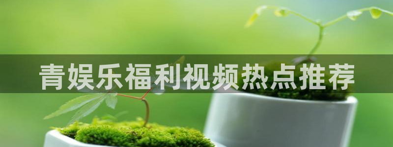 耀世娱乐.com：青娱乐福利视频热点推荐