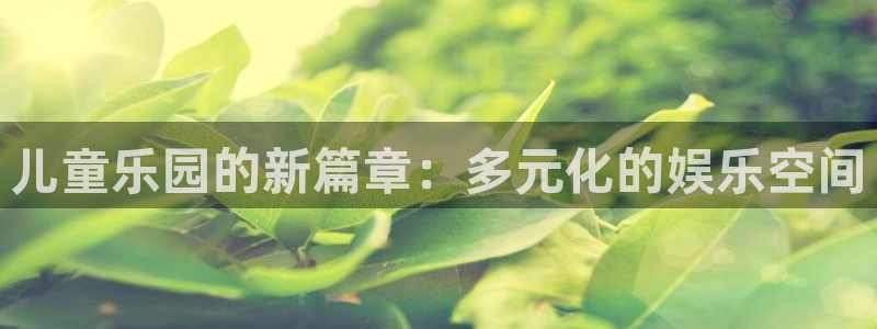 壹号大舞台下载：儿童乐园的新篇章：多元化的娱乐空间