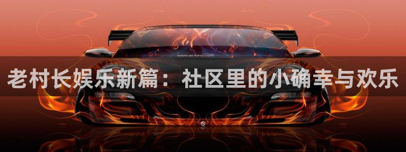 壹号官方app下载安装：老村长娱乐新篇：社区里的小确幸与欢乐