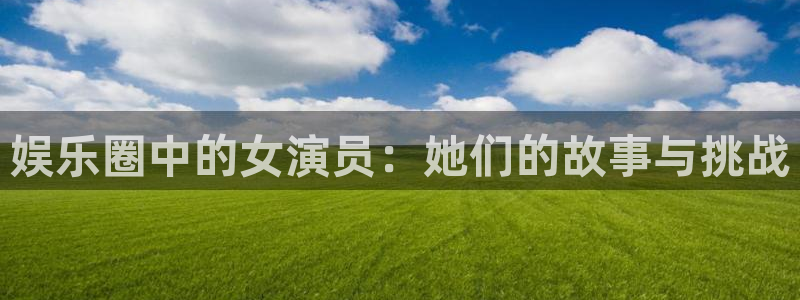 耀世娱乐下载：娱乐圈中的女演员：她们的故事与挑战