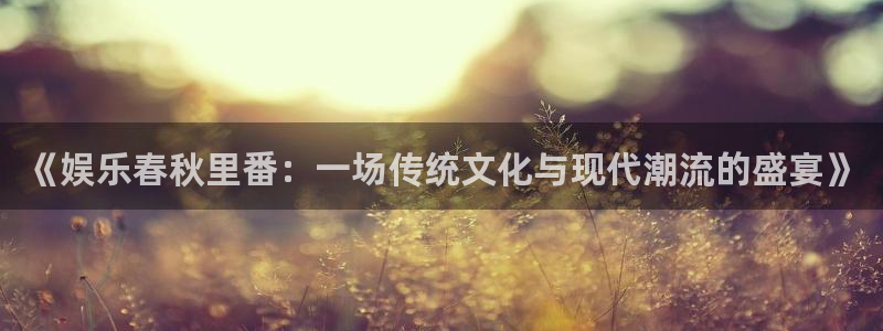 壹号大舞台网站：《娱乐春秋里番：一场传统文化与现代潮流的盛宴》