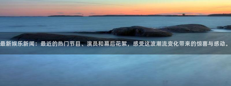 壹号app下载链接：最新娱乐新闻：最近的热门节目、演员和幕后花絮，感受这波潮流变化带来的惊喜与感动。