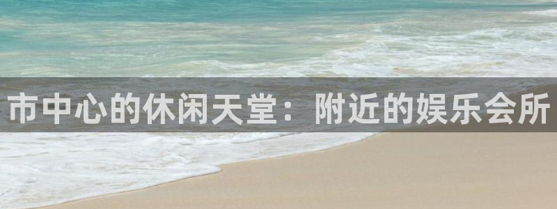 壹号平台注册链接官网下载：市中心的休闲天堂：附近的娱乐会所