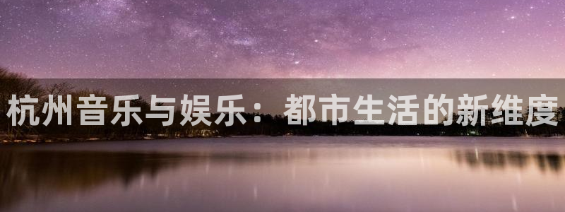 耀世娱乐app下载：杭州音乐与娱乐：都市生活的新维度