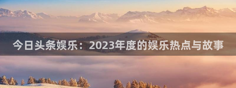 耀世娱乐强制退款流程详解：今日头条娱乐：2023年度的娱乐热点与故事