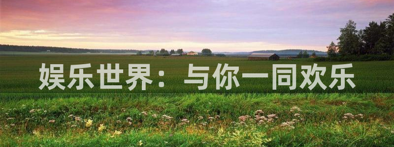 耀世娱乐app下载官网：娱乐世界：与你一同欢乐